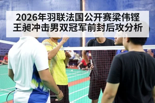 2026年羽联法国公开赛梁伟铿王昶冲击男双冠军前封后攻分析