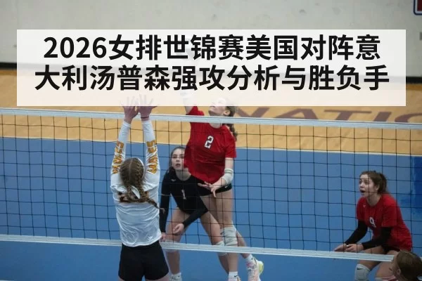 2026女排世锦赛美国对阵意大利汤普森强攻分析与胜负手