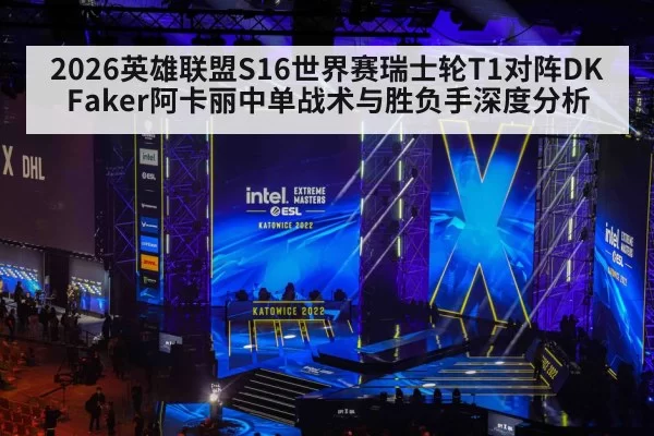 2026英雄联盟S16世界赛瑞士轮T1对阵DK Faker阿卡丽中单战术与胜负手深度分析